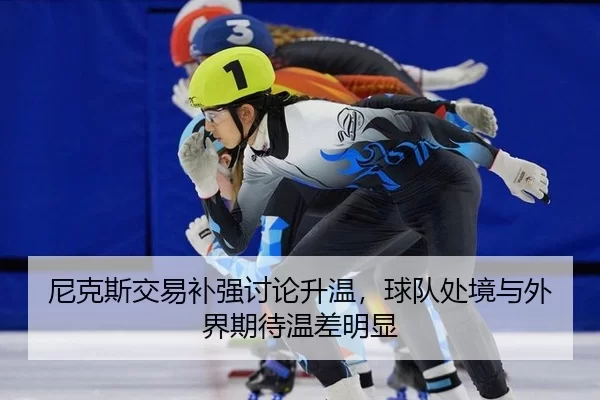 尼克斯交易补强讨论升温，球队处境与外界期待温差明显