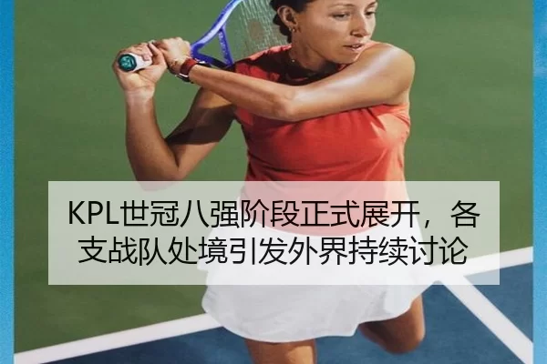 KPL世冠八强阶段正式展开，各支战队处境引发外界持续讨论